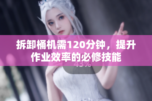 拆卸桶机需120分钟，提升作业效率的必修技能