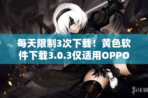 每天限制3次下载！黄色软件下载3.0.3仅适用OPPO手机
