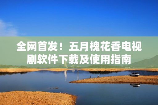 全网首发！五月槐花香电视剧软件下载及使用指南