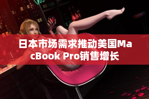 日本市场需求推动美国MacBook Pro销售增长