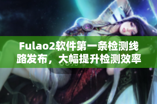 Fulao2软件第一条检测线路发布，大幅提升检测效率