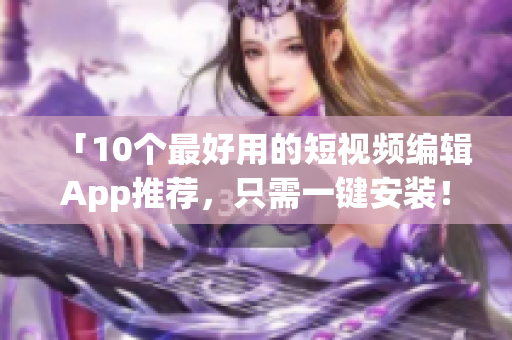 「10个最好用的短视频编辑App推荐，只需一键安装！」