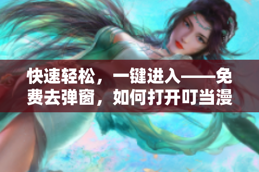 快速轻松，一键进入——免费去弹窗，如何打开叮当漫画软件？