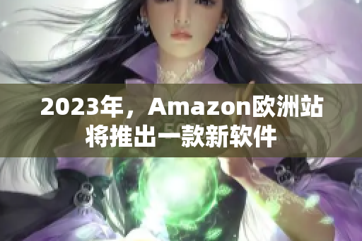 2023年，Amazon欧洲站将推出一款新软件