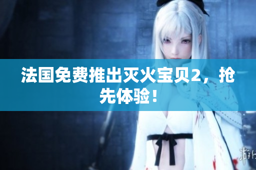 法国免费推出灭火宝贝2，抢先体验！