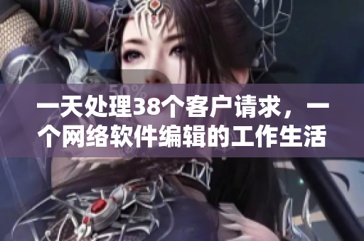 一天处理38个客户请求，一个网络软件编辑的工作生活是怎样的？