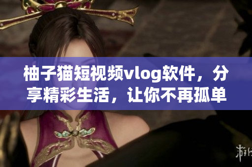 柚子猫短视频vlog软件，分享精彩生活，让你不再孤单。