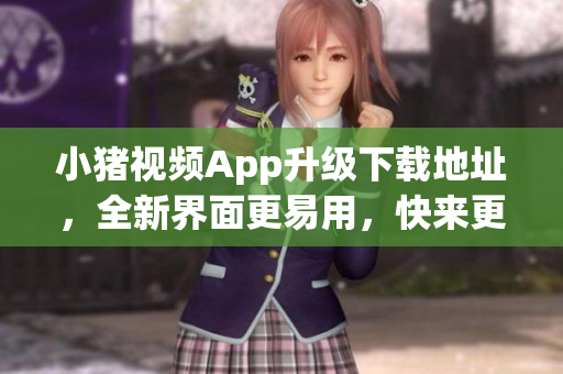 小猪视频App升级下载地址，全新界面更易用，快来更新体验！