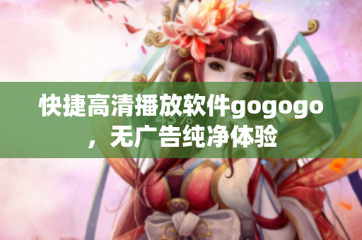 快捷高清播放软件gogogo，无广告纯净体验