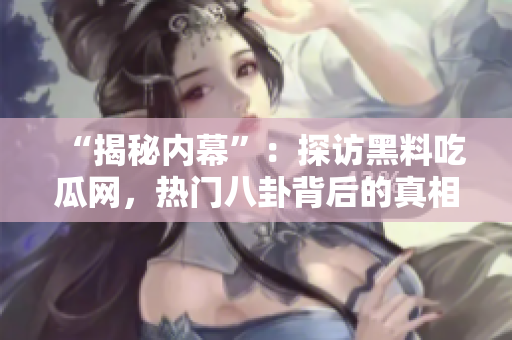 “揭秘内幕”：探访黑料吃瓜网，热门八卦背后的真相