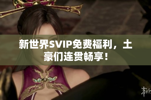 新世界SVIP免费福利，土豪们连贯畅享！