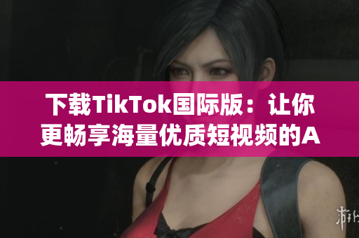 下载TikTok国际版：让你更畅享海量优质短视频的App