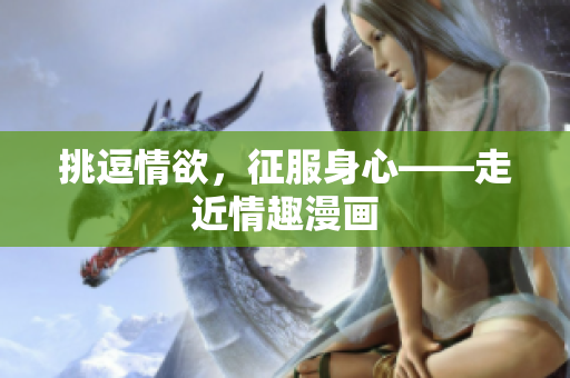 挑逗情欲，征服身心——走近情趣漫画