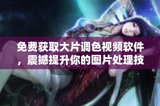 免费获取大片调色视频软件，震撼提升你的图片处理技巧！