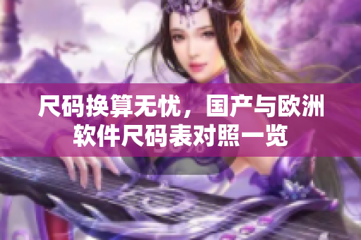 尺码换算无忧，国产与欧洲软件尺码表对照一览