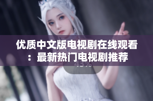 优质中文版电视剧在线观看：最新热门电视剧推荐