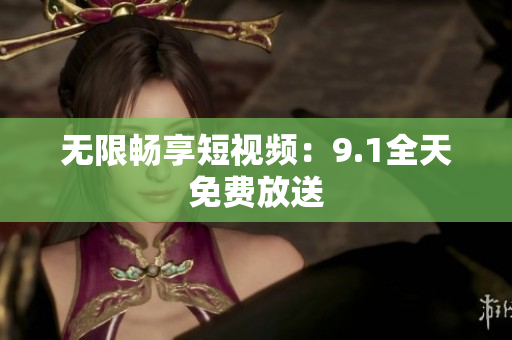 无限畅享短视频：9.1全天免费放送