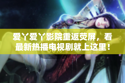爱丫爱丫影院重返荧屏，看最新热播电视剧就上这里！