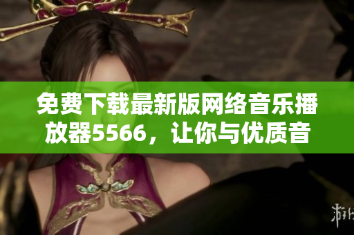 免费下载最新版网络音乐播放器5566，让你与优质音乐重逢