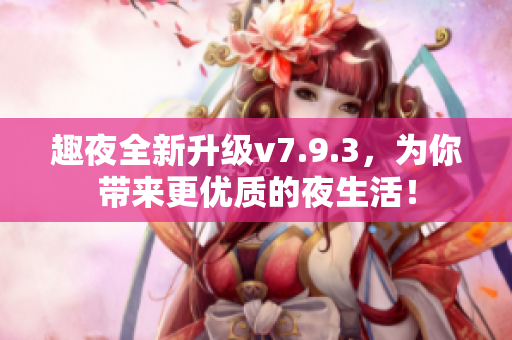 趣夜全新升级v7.9.3，为你带来更优质的夜生活！