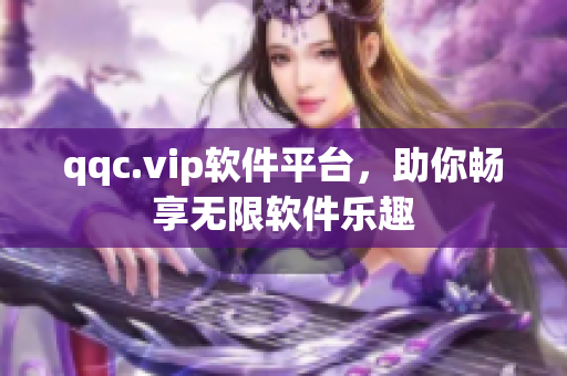 qqc.vip软件平台，助你畅享无限软件乐趣