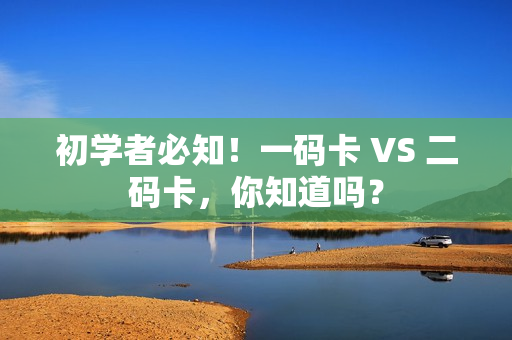 初学者必知！一码卡 VS 二码卡，你知道吗？