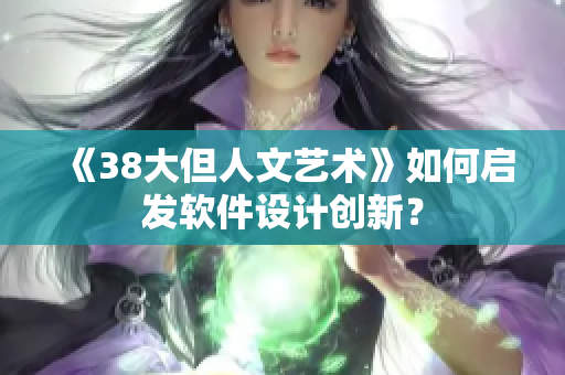 《38大但人文艺术》如何启发软件设计创新？