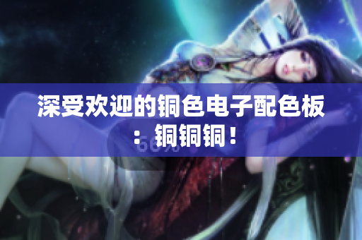 深受欢迎的铜色电子配色板：铜铜铜！