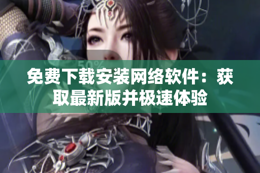 免费下载安装网络软件：获取最新版并极速体验