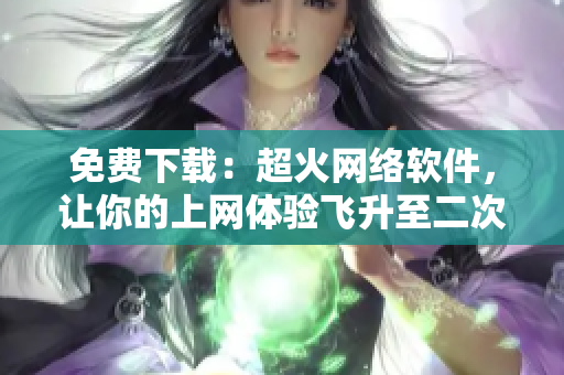 免费下载：超火网络软件，让你的上网体验飞升至二次元境界！