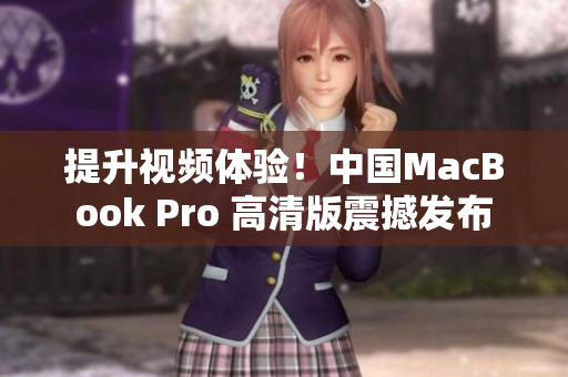 提升视频体验！中国MacBook Pro 高清版震撼发布