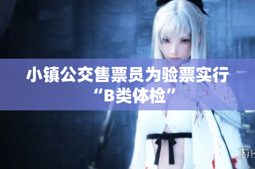 小镇公交售票员为验票实行“B类体检”