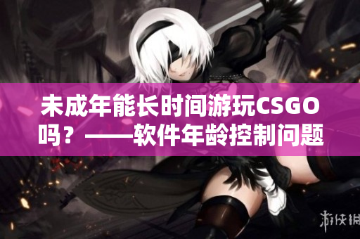未成年能长时间游玩CSGO吗？——软件年龄控制问题考虑
