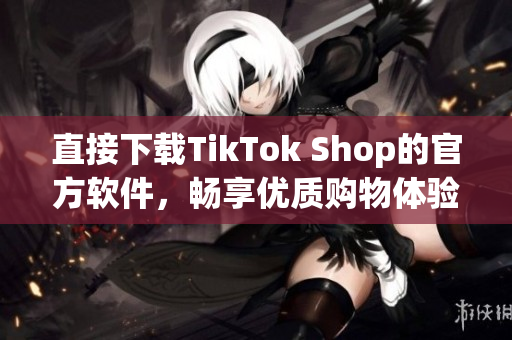 直接下载TikTok Shop的官方软件，畅享优质购物体验
