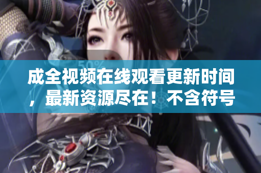 成全视频在线观看更新时间，最新资源尽在！不含符号