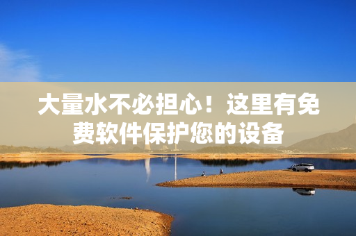 大量水不必担心！这里有免费软件保护您的设备