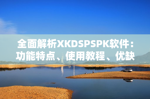全面解析XKDSPSPK软件：功能特点、使用教程、优缺点分析