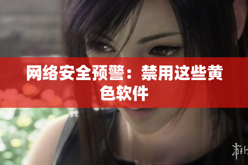 网络安全预警：禁用这些黄色软件