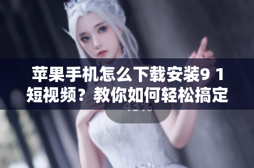 苹果手机怎么下载安装9 1短视频？教你如何轻松搞定