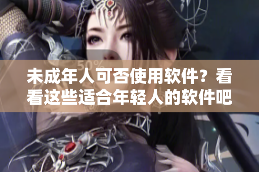 未成年人可否使用软件？看看这些适合年轻人的软件吧！