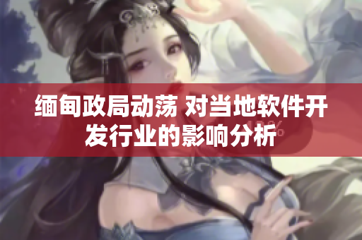 缅甸政局动荡 对当地软件开发行业的影响分析