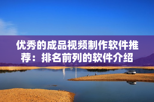 优秀的成品视频制作软件推荐：排名前列的软件介绍