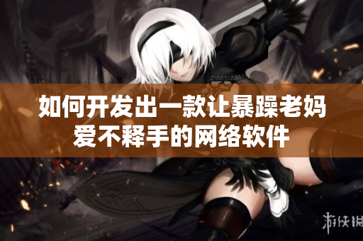 如何开发出一款让暴躁老妈爱不释手的网络软件