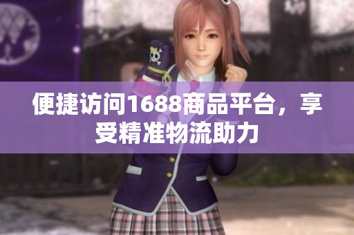 便捷访问1688商品平台，享受精准物流助力
