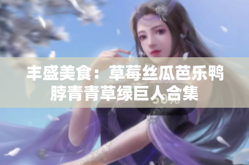 丰盛美食：草莓丝瓜芭乐鸭脖青青草绿巨人合集
