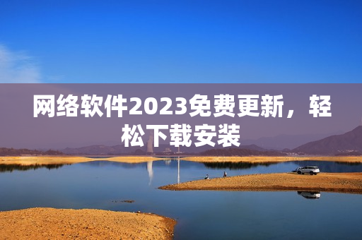 网络软件2023免费更新，轻松下载安装
