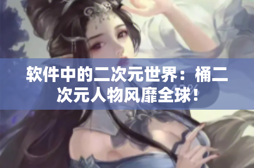 软件中的二次元世界：桶二次元人物风靡全球！