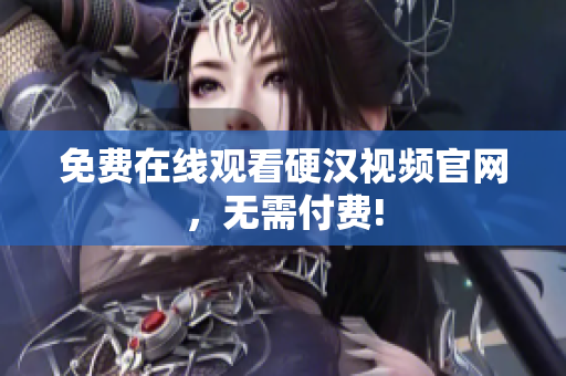 免费在线观看硬汉视频官网，无需付费!