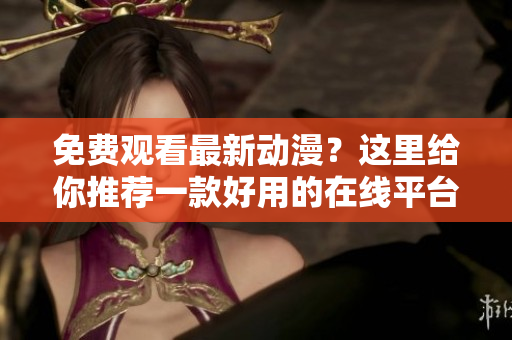 免费观看最新动漫？这里给你推荐一款好用的在线平台！