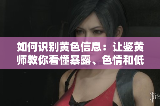 如何识别黄色信息：让鉴黄师教你看懂暴露、色情和低俗内容